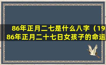 86年正月二七是什么八字（1986年正月二十七日女孩子的命运）