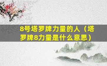 8号塔罗牌力量的人（塔罗牌8力量是什么意思）