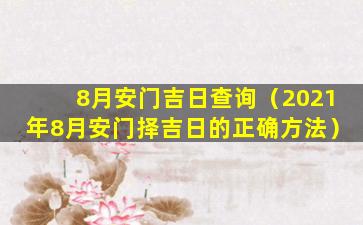 8月安门吉日查询（2021年8月安门择吉日的正确方法）