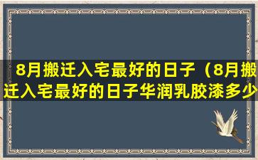 8月搬迁入宅最好的日子（8月搬迁入宅最好的日子华润乳胶漆多少钱一斤）