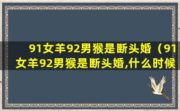 91女羊92男猴是断头婚（91女羊92男猴是断头婚,什么时候结婚好）