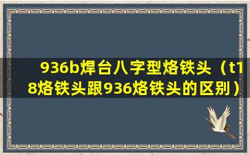 936b焊台八字型烙铁头（t18烙铁头跟936烙铁头的区别）