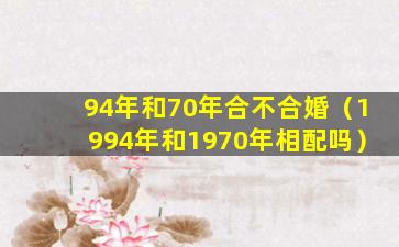 94年和70年合不合婚（1994年和1970年相配吗）