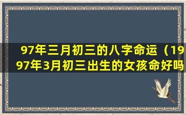 97年三月初三的八字命运（1997年3月初三出生的女孩命好吗）