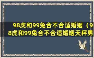 98虎和99兔合不合适婚姻（98虎和99兔合不合适婚姻天秤男喝醉后幼稚粘人）