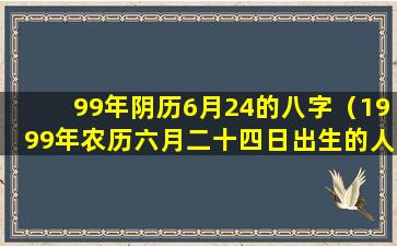 99年阴历6月24的八字（1999年农历六月二十四日出生的人命运）