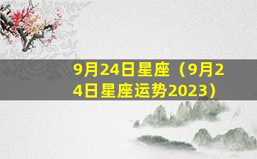 9月24日星座（9月24日星座运势2023）