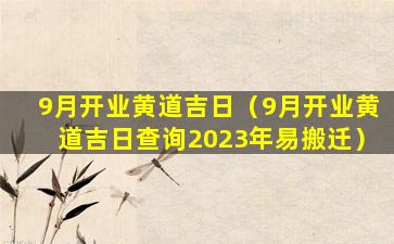 9月开业黄道吉日（9月开业黄道吉日查询2023年易搬迁）