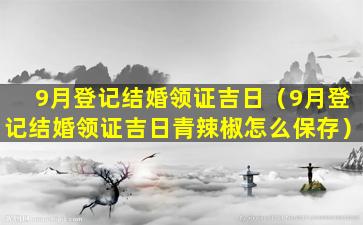 9月登记结婚领证吉日（9月登记结婚领证吉日青辣椒怎么保存）