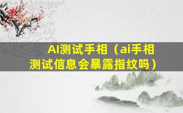 AI测试手相（ai手相测试信息会暴露指纹吗）