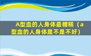 A型血的人身体最糟糕（a型血的人身体是不是不好）