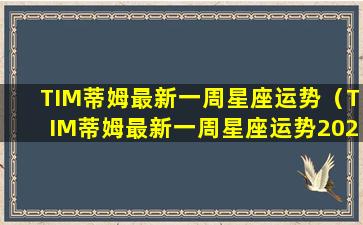 TIM蒂姆最新一周星座运势（TIM蒂姆最新一周星座运势2023年8月13日-8月19日）