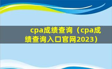 cpa成绩查询（cpa成绩查询入口官网2023）