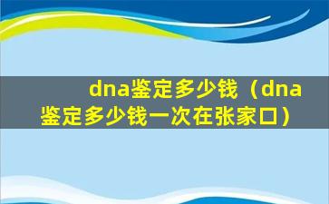 dna鉴定多少钱（dna鉴定多少钱一次在张家口）