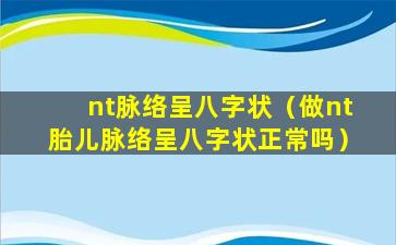 nt脉络呈八字状（做nt胎儿脉络呈八字状正常吗）