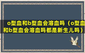 o型血和b型血会溶血吗（o型血和b型血会溶血吗都是新生儿吗）