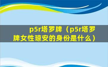 p5r塔罗牌（p5r塔罗牌女性琼安的身份是什么）