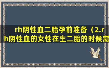 rh阴性血二胎孕前准备（2.rh阴性血的女性在生二胎的时候需要注意什么）