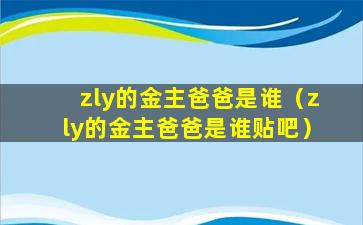 zly的金主爸爸是谁（zly的金主爸爸是谁贴吧）