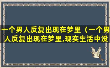 一个男人反复出现在梦里（一个男人反复出现在梦里,现实生活中没见过这个人）