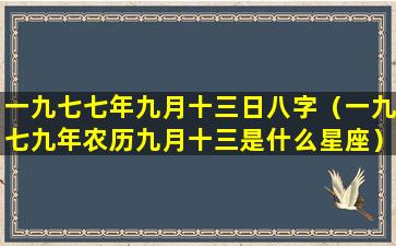 一九七七年九月十三日八字（一九七九年农历九月十三是什么星座）