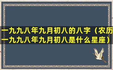 一九九八年九月初八的八字（农历一九九八年九月初八是什么星座）