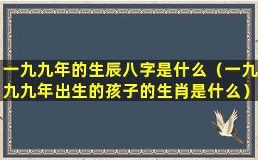 一九九年的生辰八字是什么（一九九九年出生的孩子的生肖是什么）