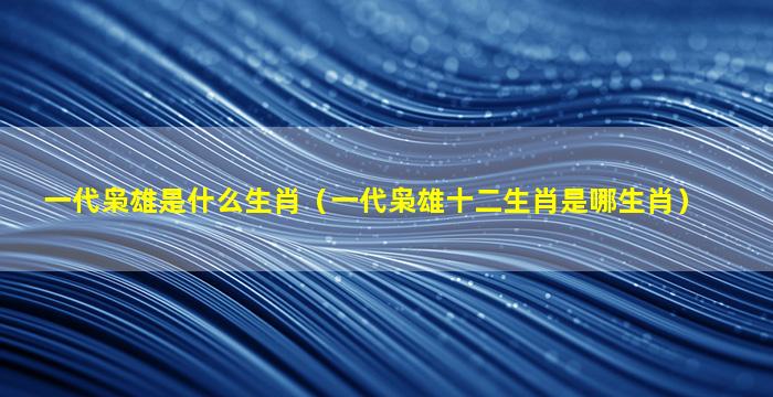 一代枭雄是什么生肖（一代枭雄十二生肖是哪生肖）