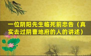 一位阴阳先生临死前忠告（真实去过阴曹地府的人的讲述）