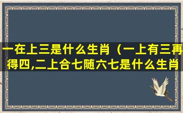 一在上三是什么生肖（一上有三再得四,二上合七随六七是什么生肖）