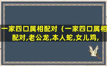 一家四口属相配对（一家四口属相配对,老公龙,本人蛇,女儿鸡,儿子鼠）