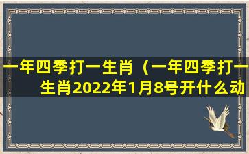 一年四季打一生肖（一年四季打一生肖2022年1月8号开什么动物）