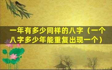 一年有多少同样的八字（一个八字多少年能重复出现一个）