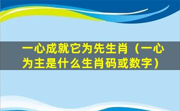 一心成就它为先生肖（一心为主是什么生肖码或数字）