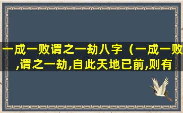 一成一败谓之一劫八字（一成一败,谓之一劫,自此天地已前,则有无量劫矣）