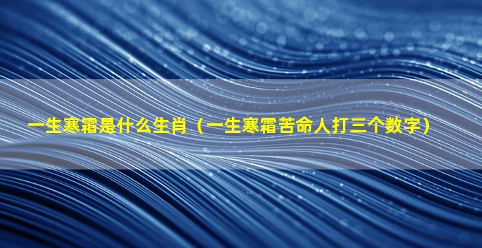 一生寒霜是什么生肖（一生寒霜苦命人打三个数字）