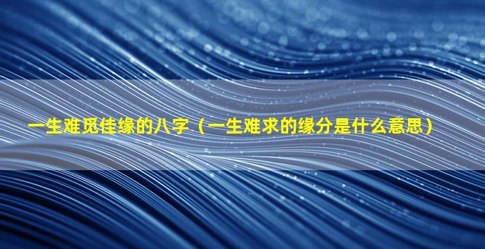 一生难觅佳缘的八字（一生难求的缘分是什么意思）