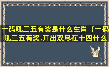 一码吼三五有奖是什么生肖（一码吼三五有奖,开出双尽在十四什么生肖）