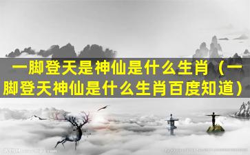 一脚登天是神仙是什么生肖（一脚登天神仙是什么生肖百度知道）