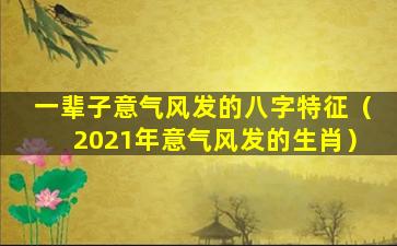 一辈子意气风发的八字特征（2021年意气风发的生肖）