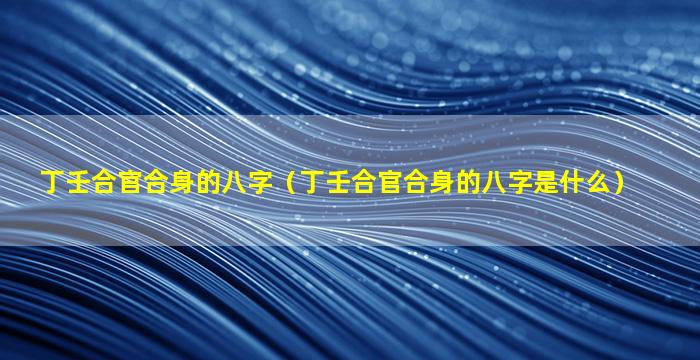 丁壬合官合身的八字（丁壬合官合身的八字是什么）