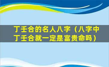 丁壬合的名人八字（八字中丁壬合就一定是富贵命吗）