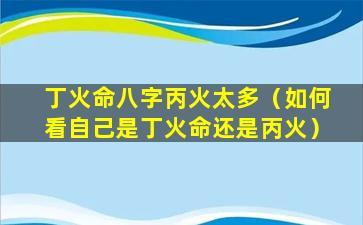 丁火命八字丙火太多（如何看自己是丁火命还是丙火）