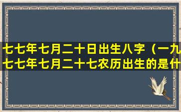 七七年七月二十日出生八字（一九七七年七月二十七农历出生的是什么星座）