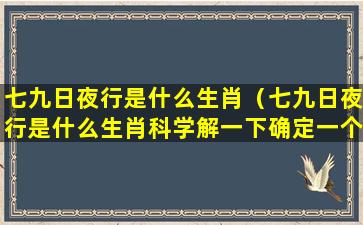 七九日夜行是什么生肖（七九日夜行是什么生肖科学解一下确定一个生肖）