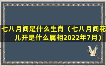 七八月间是什么生肖（七八月间花儿开是什么属相2022年7月）