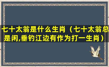 七十太翁是什么生肖（七十太翁总是闲,垂钓江边有作为打一生肖）