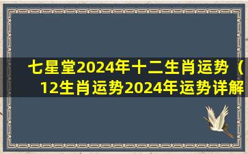 七星堂2024年十二生肖运势（12生肖运势2024年运势详解势详解）