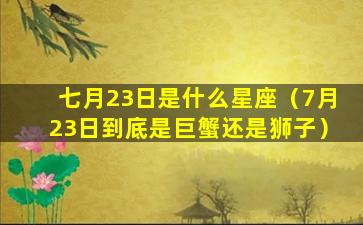 七月23日是什么星座（7月23日到底是巨蟹还是狮子）