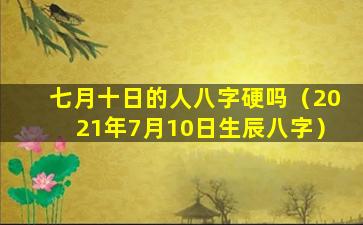 七月十日的人八字硬吗（2021年7月10日生辰八字）